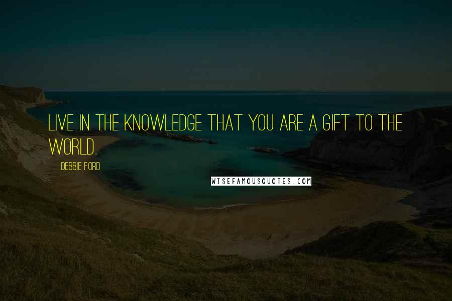 Debbie Ford Quotes: Live in the knowledge that you are a gift to the world.