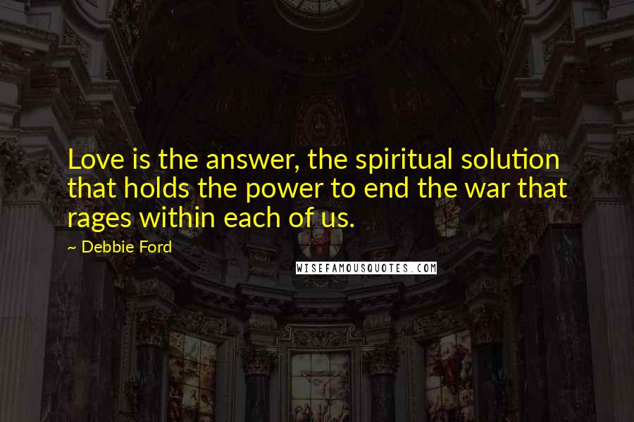 Debbie Ford Quotes: Love is the answer, the spiritual solution that holds the power to end the war that rages within each of us.