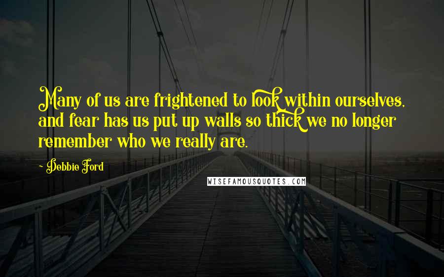 Debbie Ford Quotes: Many of us are frightened to look within ourselves, and fear has us put up walls so thick we no longer remember who we really are.