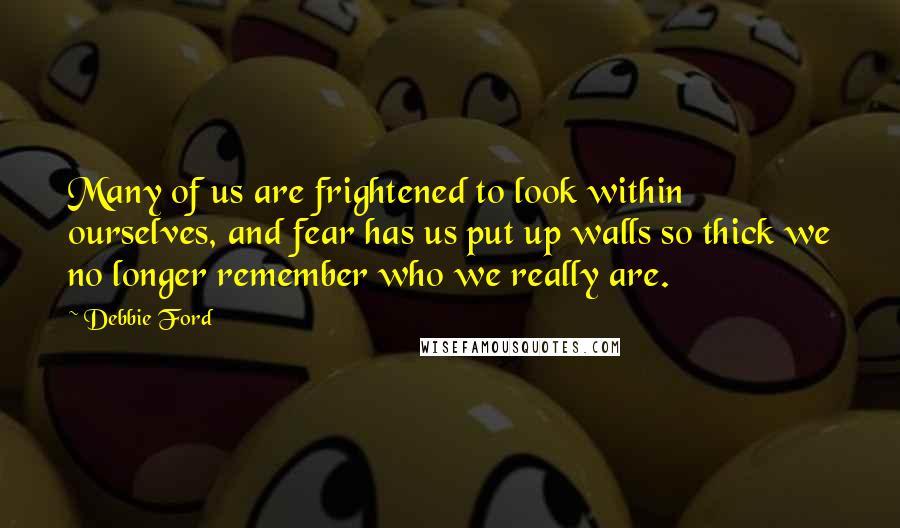 Debbie Ford Quotes: Many of us are frightened to look within ourselves, and fear has us put up walls so thick we no longer remember who we really are.