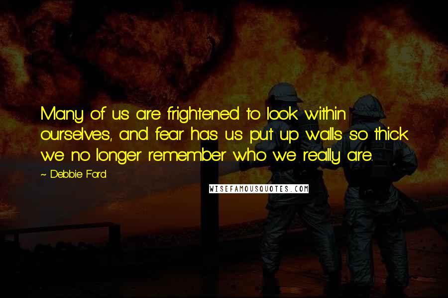 Debbie Ford Quotes: Many of us are frightened to look within ourselves, and fear has us put up walls so thick we no longer remember who we really are.