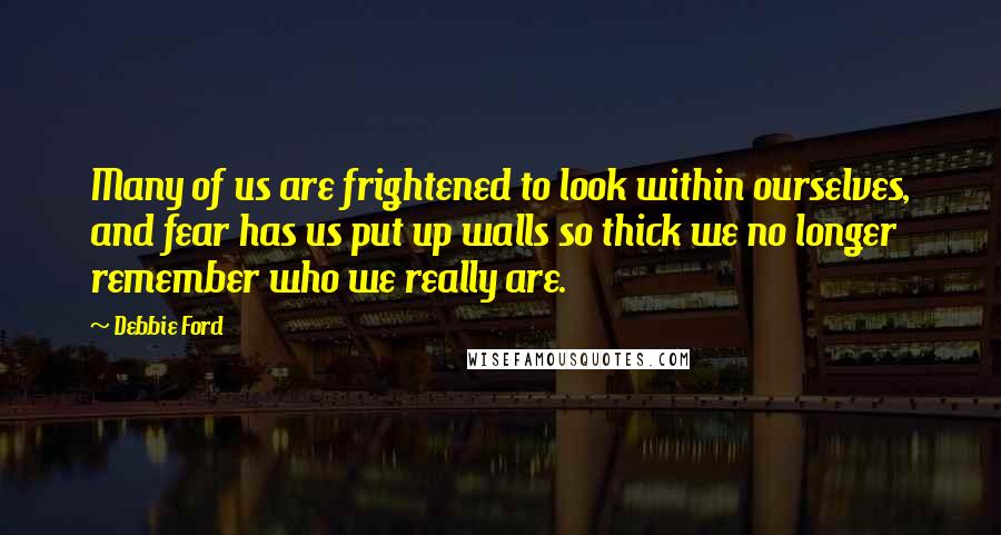 Debbie Ford Quotes: Many of us are frightened to look within ourselves, and fear has us put up walls so thick we no longer remember who we really are.