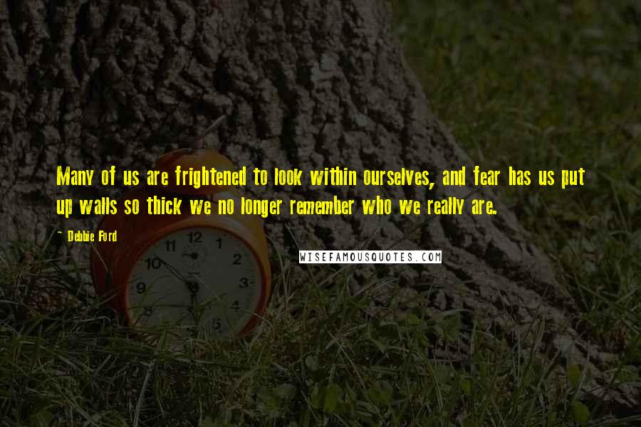 Debbie Ford Quotes: Many of us are frightened to look within ourselves, and fear has us put up walls so thick we no longer remember who we really are.