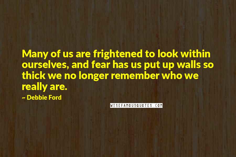 Debbie Ford Quotes: Many of us are frightened to look within ourselves, and fear has us put up walls so thick we no longer remember who we really are.