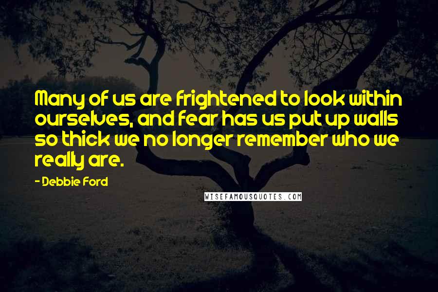 Debbie Ford Quotes: Many of us are frightened to look within ourselves, and fear has us put up walls so thick we no longer remember who we really are.