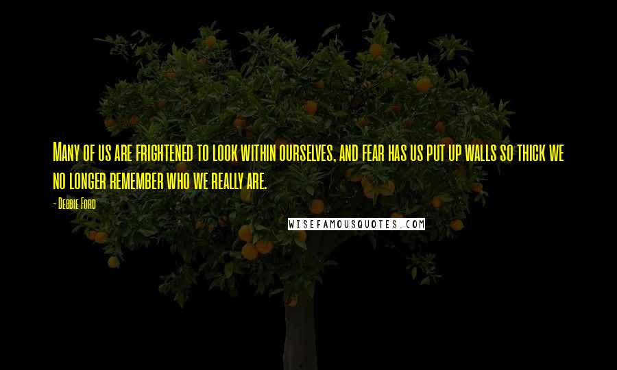 Debbie Ford Quotes: Many of us are frightened to look within ourselves, and fear has us put up walls so thick we no longer remember who we really are.