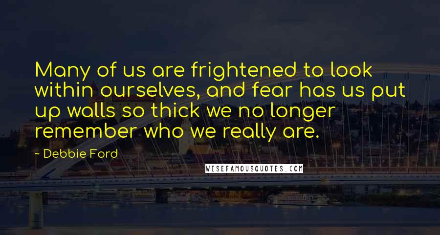 Debbie Ford Quotes: Many of us are frightened to look within ourselves, and fear has us put up walls so thick we no longer remember who we really are.