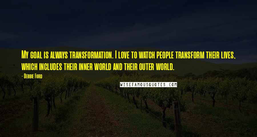 Debbie Ford Quotes: My goal is always transformation. I love to watch people transform their lives, which includes their inner world and their outer world.