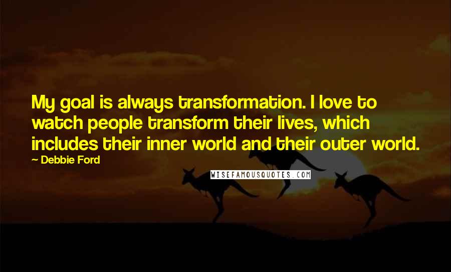 Debbie Ford Quotes: My goal is always transformation. I love to watch people transform their lives, which includes their inner world and their outer world.