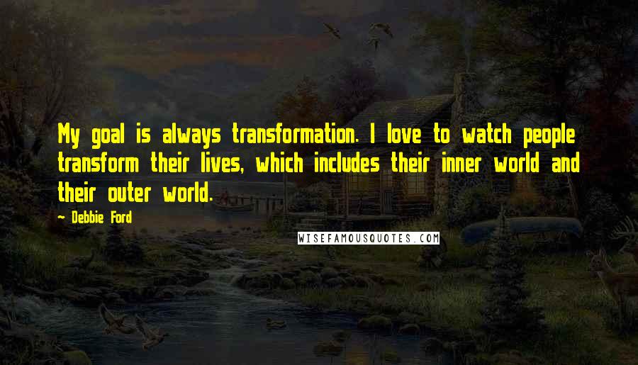 Debbie Ford Quotes: My goal is always transformation. I love to watch people transform their lives, which includes their inner world and their outer world.