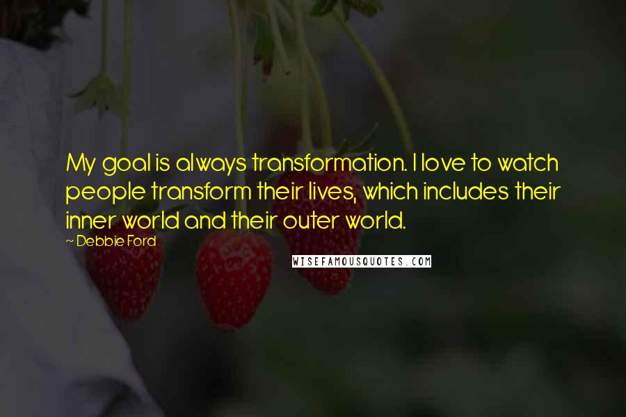 Debbie Ford Quotes: My goal is always transformation. I love to watch people transform their lives, which includes their inner world and their outer world.