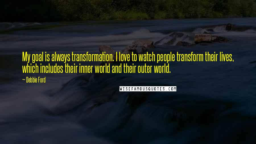 Debbie Ford Quotes: My goal is always transformation. I love to watch people transform their lives, which includes their inner world and their outer world.