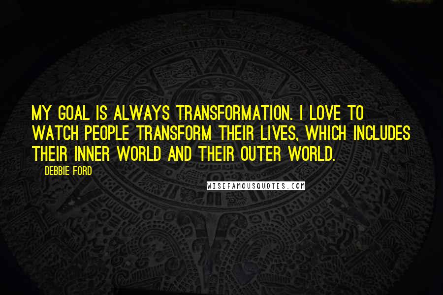 Debbie Ford Quotes: My goal is always transformation. I love to watch people transform their lives, which includes their inner world and their outer world.