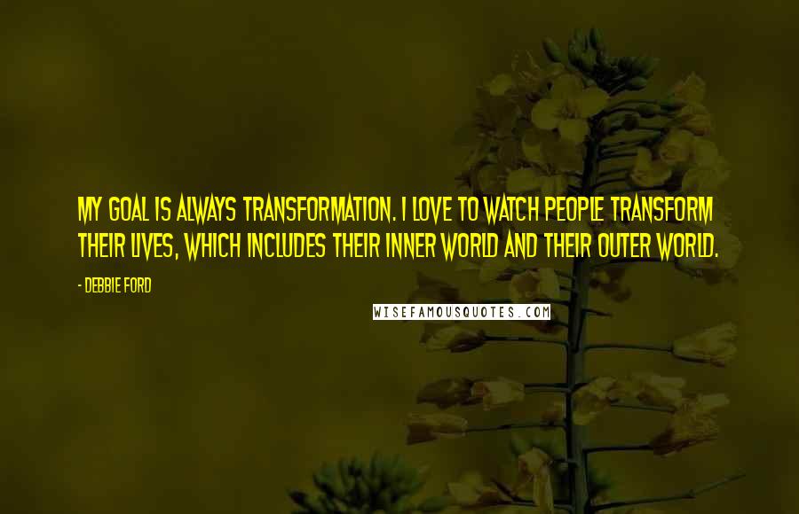 Debbie Ford Quotes: My goal is always transformation. I love to watch people transform their lives, which includes their inner world and their outer world.