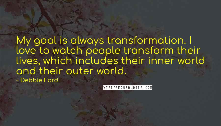 Debbie Ford Quotes: My goal is always transformation. I love to watch people transform their lives, which includes their inner world and their outer world.