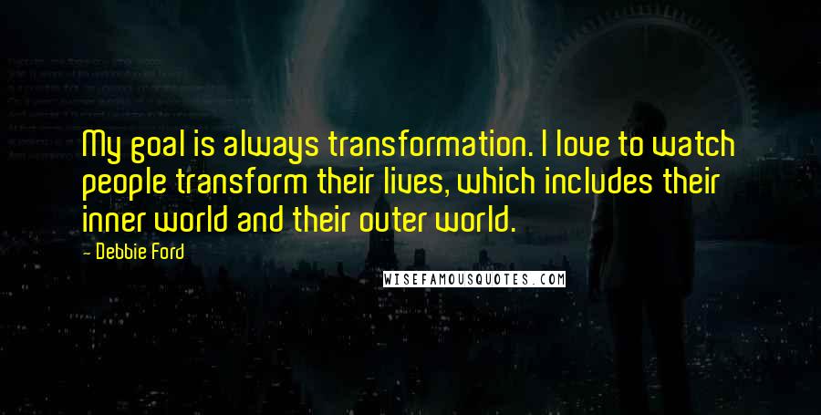 Debbie Ford Quotes: My goal is always transformation. I love to watch people transform their lives, which includes their inner world and their outer world.