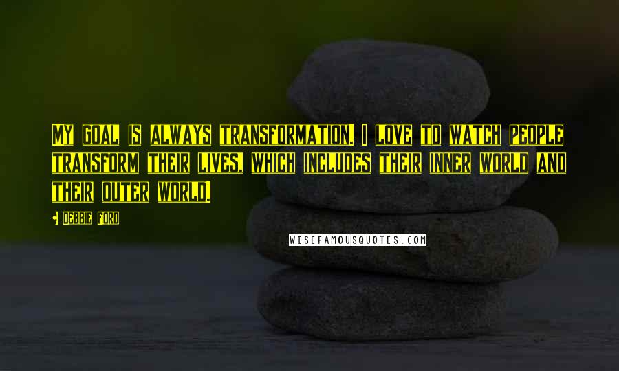 Debbie Ford Quotes: My goal is always transformation. I love to watch people transform their lives, which includes their inner world and their outer world.