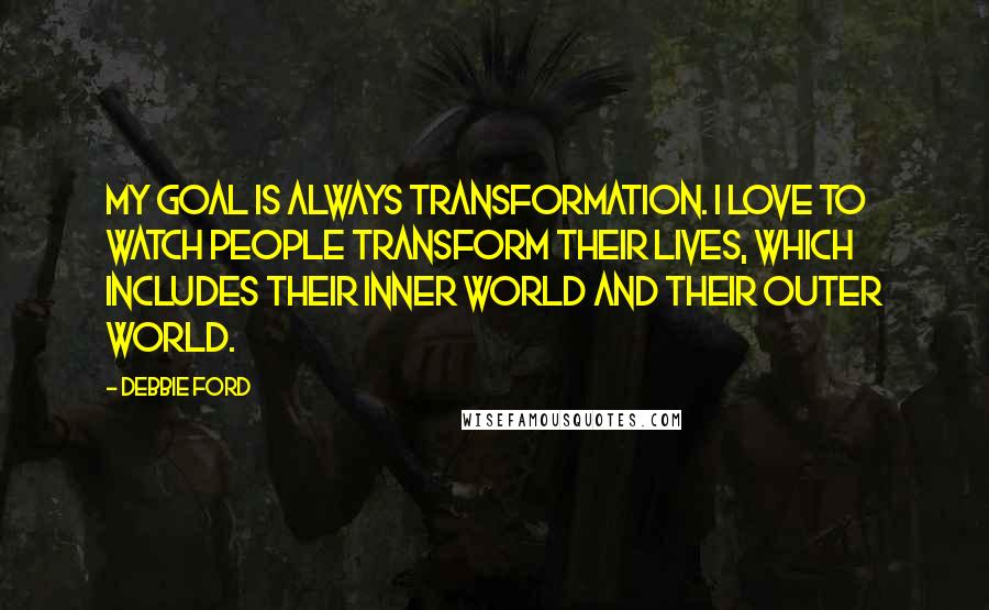 Debbie Ford Quotes: My goal is always transformation. I love to watch people transform their lives, which includes their inner world and their outer world.