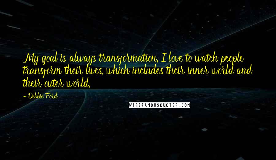 Debbie Ford Quotes: My goal is always transformation. I love to watch people transform their lives, which includes their inner world and their outer world.