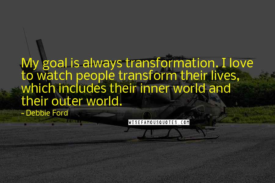 Debbie Ford Quotes: My goal is always transformation. I love to watch people transform their lives, which includes their inner world and their outer world.