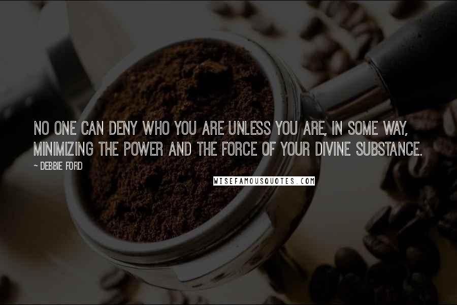 Debbie Ford Quotes: No one can deny who you are unless you are, in some way, minimizing the power and the force of your divine substance.