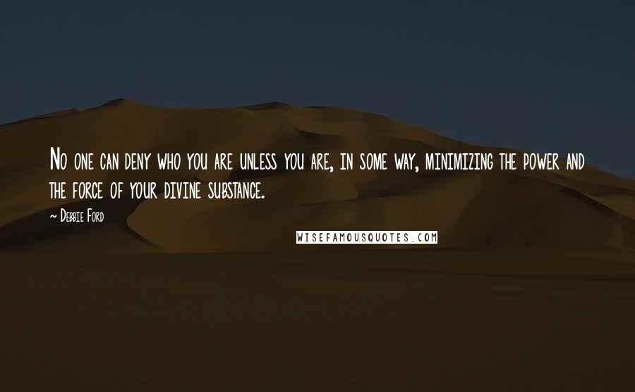 Debbie Ford Quotes: No one can deny who you are unless you are, in some way, minimizing the power and the force of your divine substance.