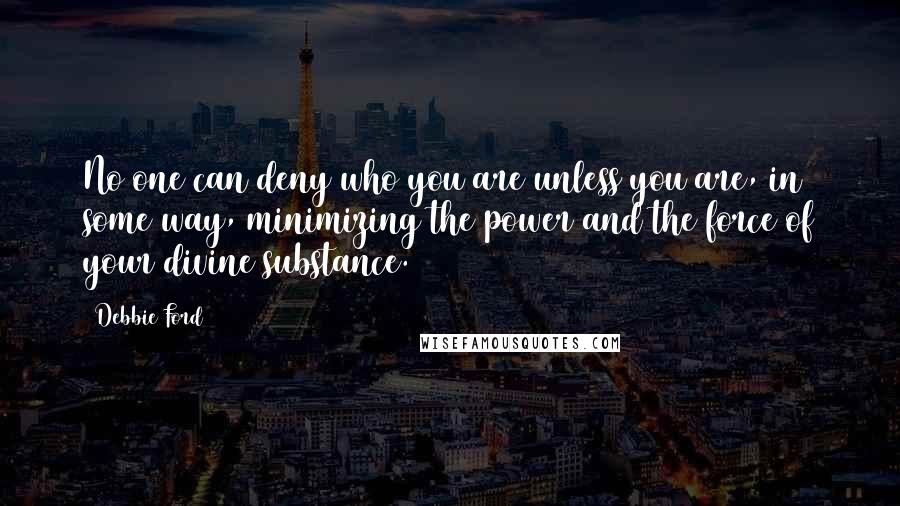 Debbie Ford Quotes: No one can deny who you are unless you are, in some way, minimizing the power and the force of your divine substance.