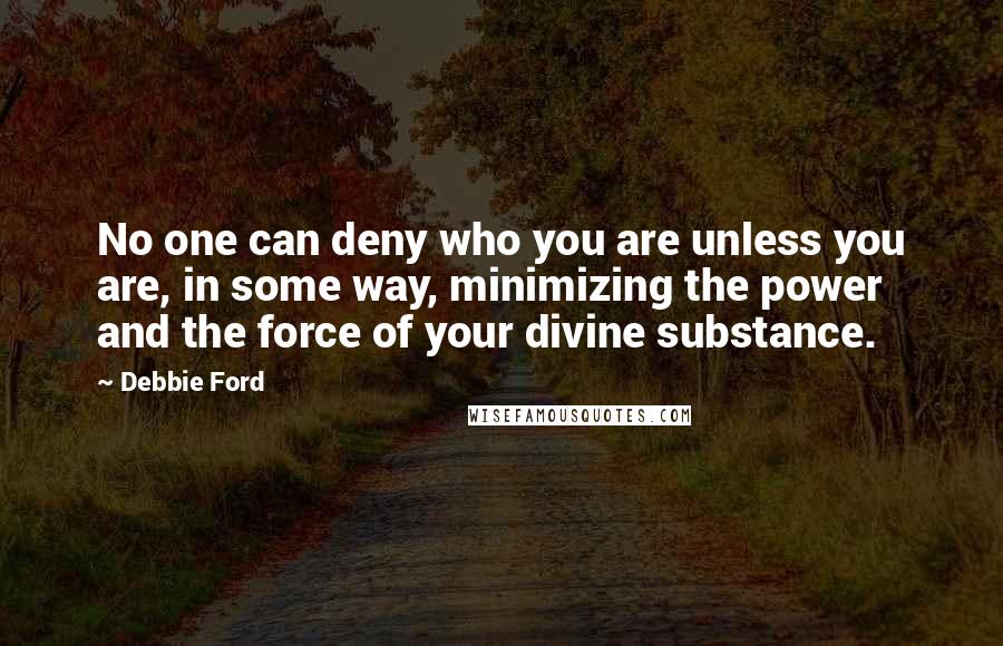 Debbie Ford Quotes: No one can deny who you are unless you are, in some way, minimizing the power and the force of your divine substance.
