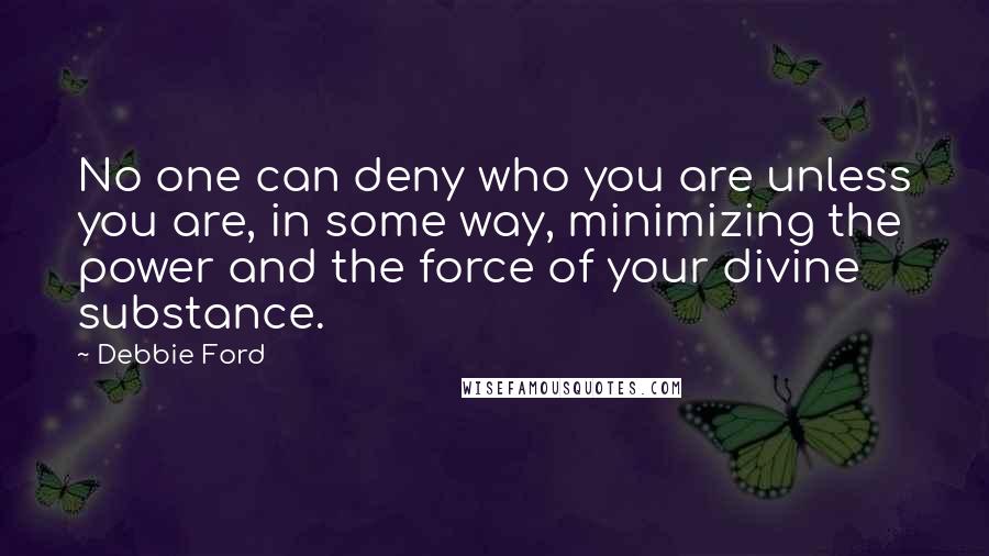 Debbie Ford Quotes: No one can deny who you are unless you are, in some way, minimizing the power and the force of your divine substance.
