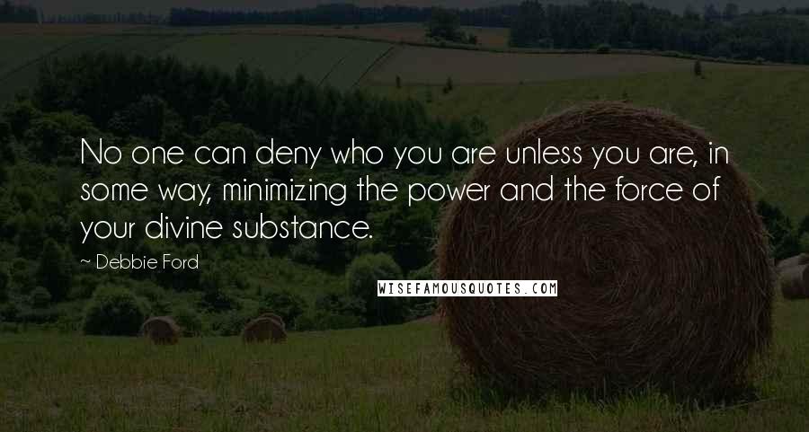 Debbie Ford Quotes: No one can deny who you are unless you are, in some way, minimizing the power and the force of your divine substance.