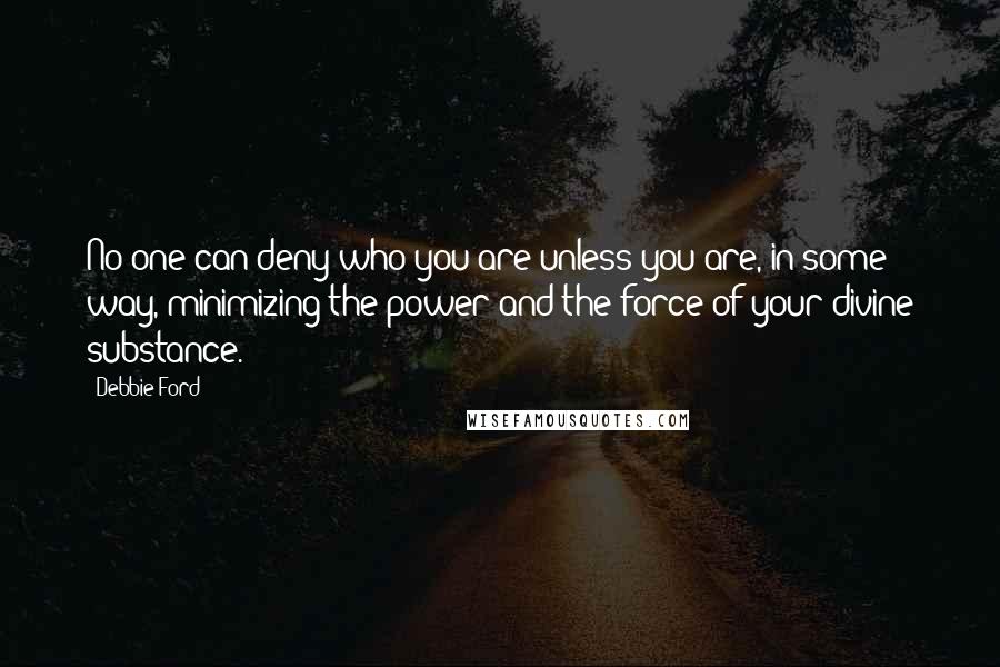 Debbie Ford Quotes: No one can deny who you are unless you are, in some way, minimizing the power and the force of your divine substance.
