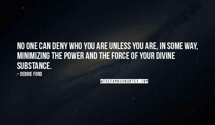 Debbie Ford Quotes: No one can deny who you are unless you are, in some way, minimizing the power and the force of your divine substance.