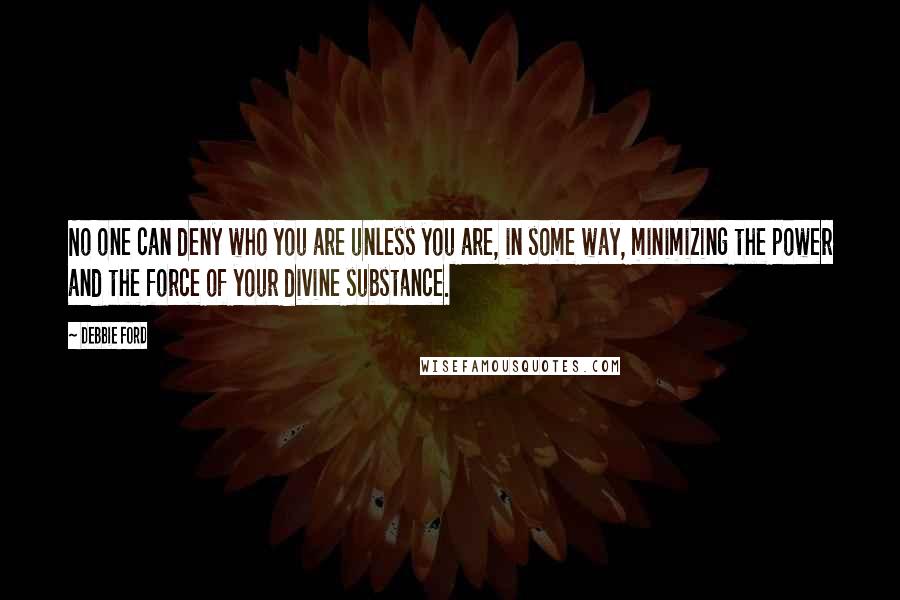 Debbie Ford Quotes: No one can deny who you are unless you are, in some way, minimizing the power and the force of your divine substance.