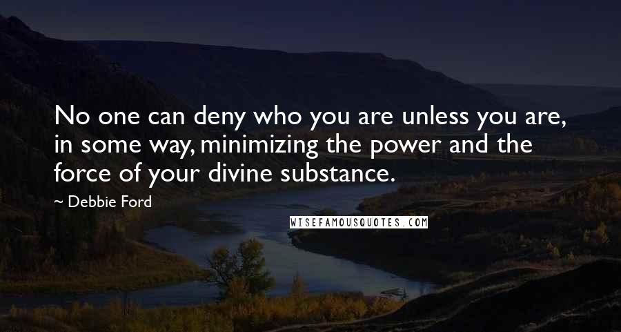 Debbie Ford Quotes: No one can deny who you are unless you are, in some way, minimizing the power and the force of your divine substance.