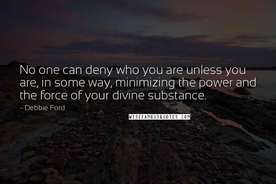 Debbie Ford Quotes: No one can deny who you are unless you are, in some way, minimizing the power and the force of your divine substance.