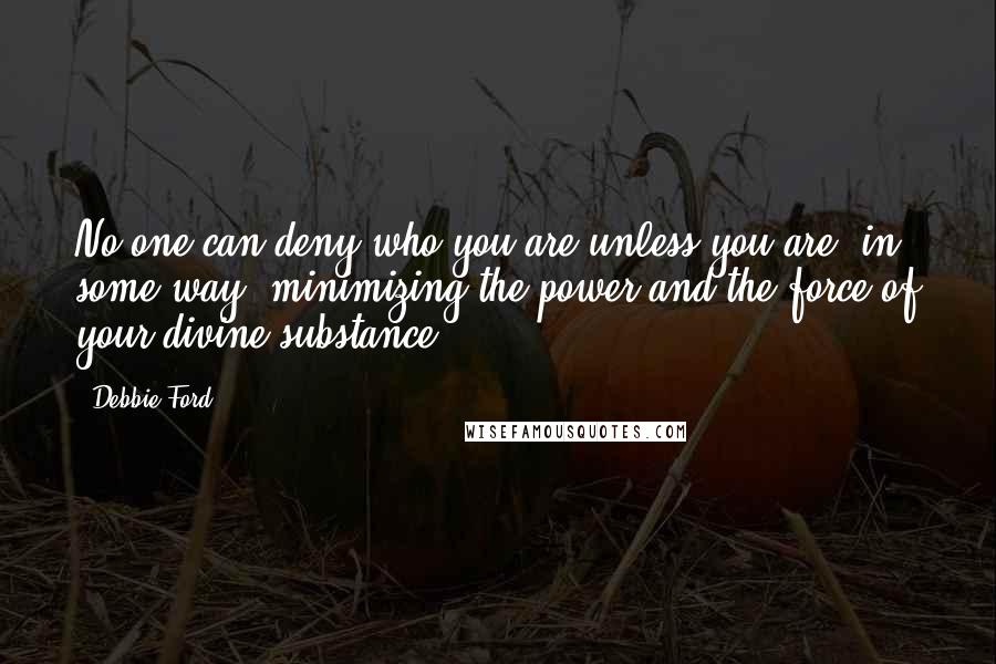 Debbie Ford Quotes: No one can deny who you are unless you are, in some way, minimizing the power and the force of your divine substance.