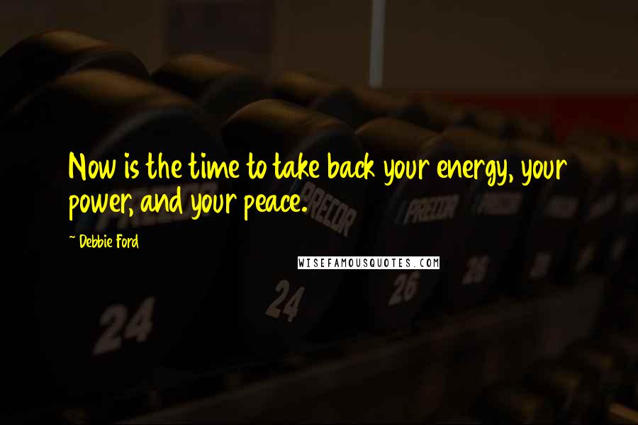Debbie Ford Quotes: Now is the time to take back your energy, your power, and your peace.