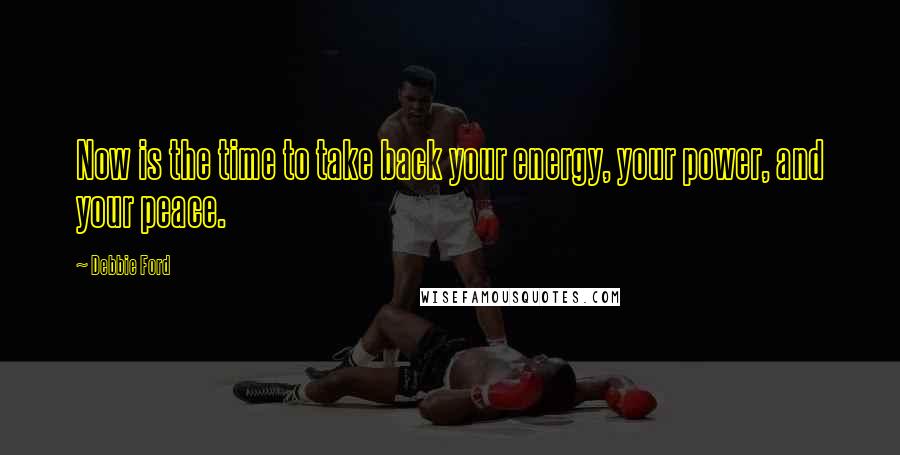 Debbie Ford Quotes: Now is the time to take back your energy, your power, and your peace.