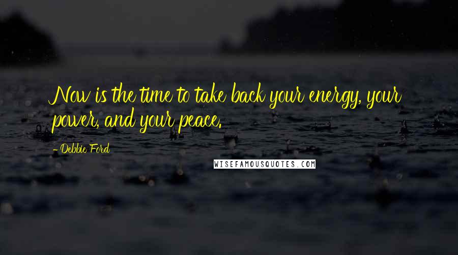 Debbie Ford Quotes: Now is the time to take back your energy, your power, and your peace.