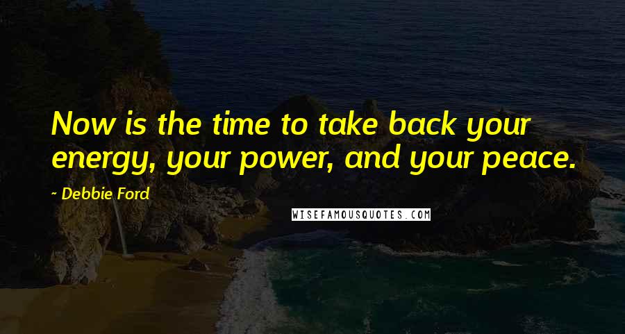 Debbie Ford Quotes: Now is the time to take back your energy, your power, and your peace.