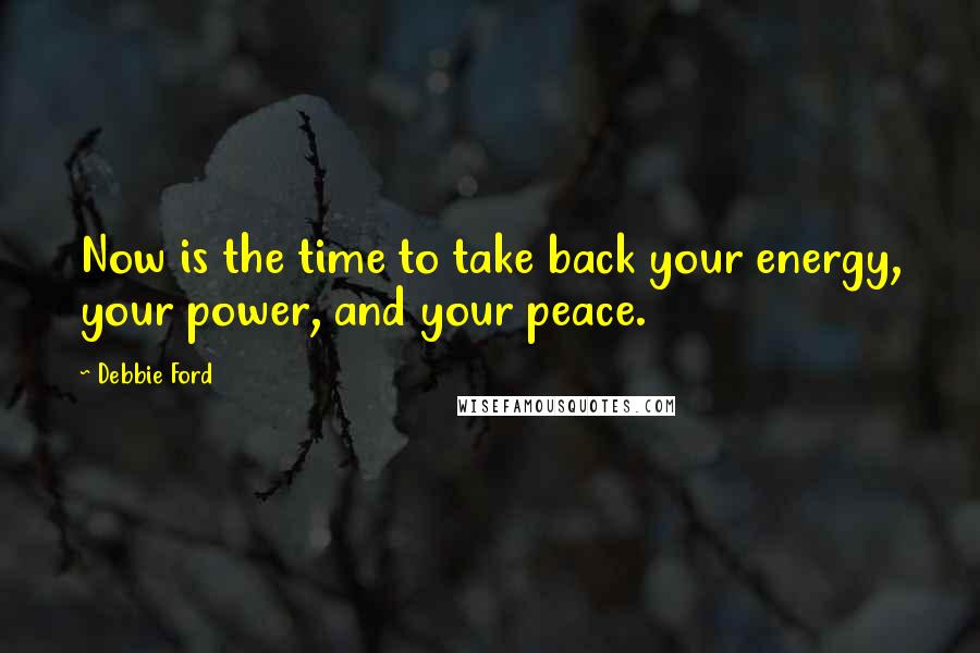 Debbie Ford Quotes: Now is the time to take back your energy, your power, and your peace.