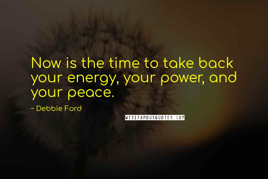 Debbie Ford Quotes: Now is the time to take back your energy, your power, and your peace.