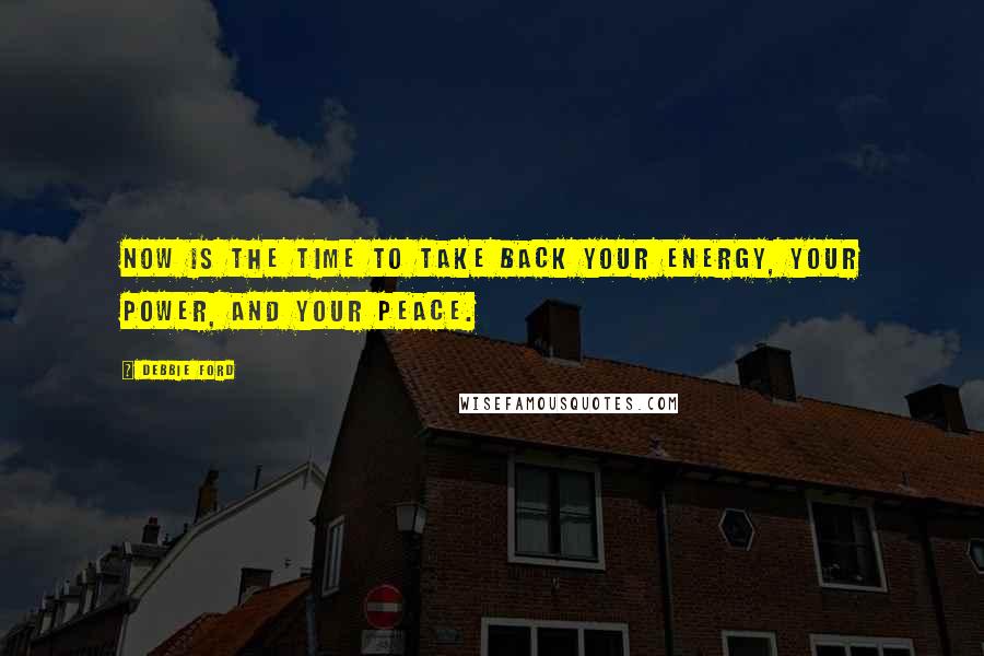 Debbie Ford Quotes: Now is the time to take back your energy, your power, and your peace.