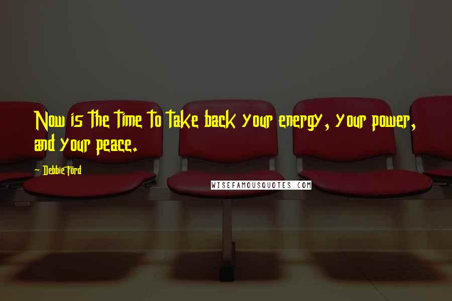 Debbie Ford Quotes: Now is the time to take back your energy, your power, and your peace.