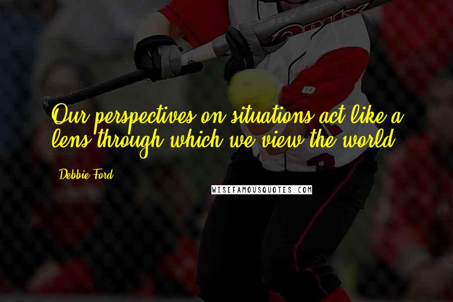 Debbie Ford Quotes: Our perspectives on situations act like a lens through which we view the world.