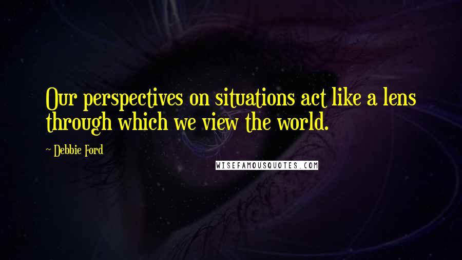 Debbie Ford Quotes: Our perspectives on situations act like a lens through which we view the world.