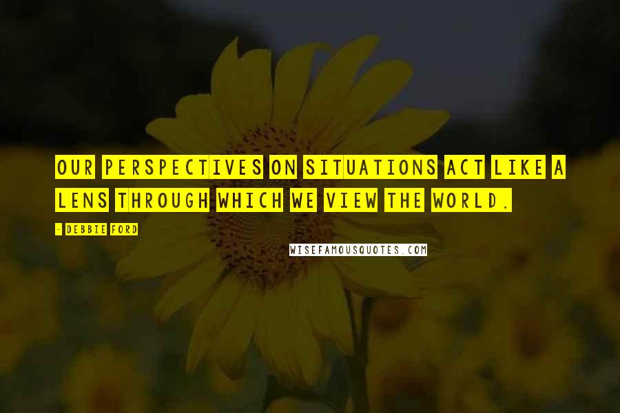 Debbie Ford Quotes: Our perspectives on situations act like a lens through which we view the world.