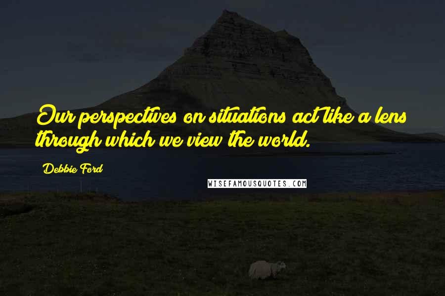 Debbie Ford Quotes: Our perspectives on situations act like a lens through which we view the world.