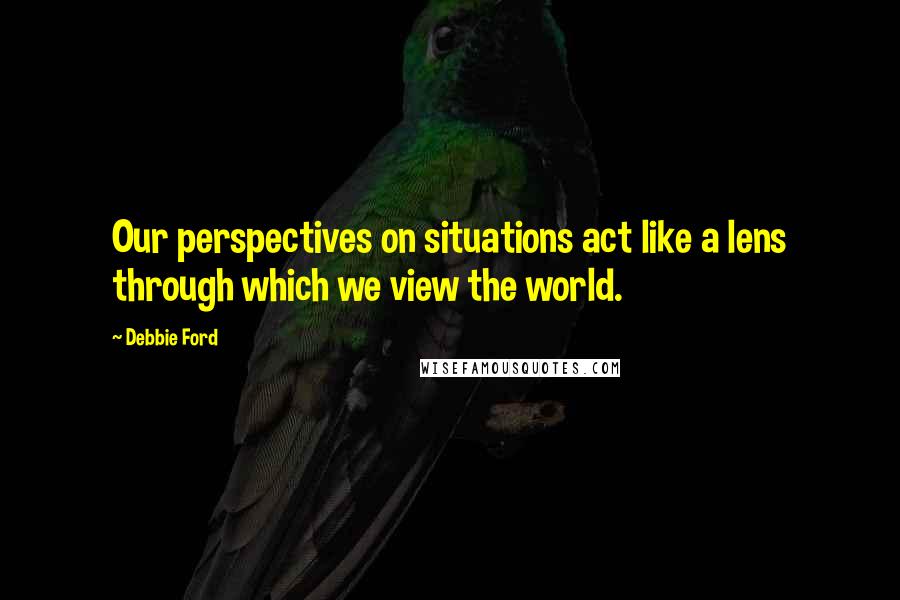 Debbie Ford Quotes: Our perspectives on situations act like a lens through which we view the world.