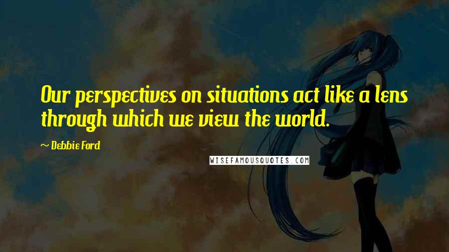 Debbie Ford Quotes: Our perspectives on situations act like a lens through which we view the world.